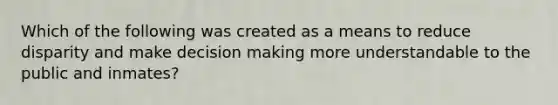 Which of the following was created as a means to reduce disparity and make <a href='https://www.questionai.com/knowledge/kuI1pP196d-decision-making' class='anchor-knowledge'>decision making</a> more understandable to the public and inmates?