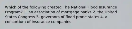 Which of the following created The National Flood Insurance Program? 1. an association of mortgage banks 2. the United States Congress 3. governors of flood prone states 4. a consortium of insurance companies