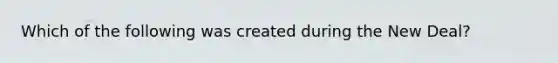 Which of the following was created during the New Deal?