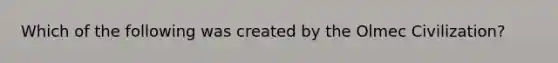 Which of the following was created by the Olmec Civilization?