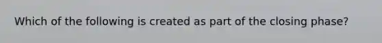 Which of the following is created as part of the closing phase?