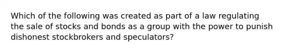 Which of the following was created as part of a law regulating the sale of stocks and bonds as a group with the power to punish dishonest stockbrokers and speculators?