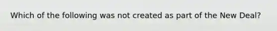 Which of the following was not created as part of the New Deal?