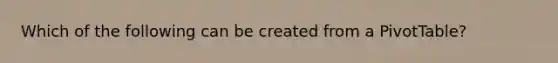 Which of the following can be created from a PivotTable?