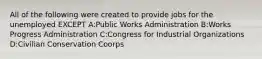 All of the following were created to provide jobs for the unemployed EXCEPT A:Public Works Administration B:Works Progress Administration C:Congress for Industrial Organizations D:Civilian Conservation Coorps