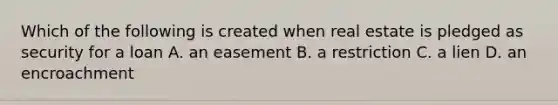 Which of the following is created when real estate is pledged as security for a loan A. an easement B. a restriction C. a lien D. an encroachment