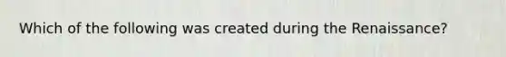 Which of the following was created during the Renaissance?