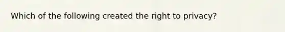 Which of the following created the right to privacy?