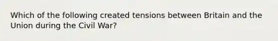 Which of the following created tensions between Britain and the Union during the Civil War?