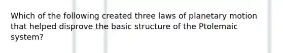 Which of the following created three laws of planetary motion that helped disprove the basic structure of the Ptolemaic system?