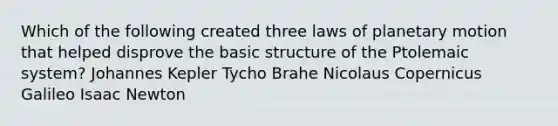 Which of the following created three laws of planetary motion that helped disprove the basic structure of the Ptolemaic system? Johannes Kepler Tycho Brahe Nicolaus Copernicus Galileo Isaac Newton