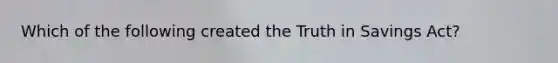 Which of the following created the Truth in Savings Act?