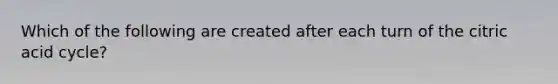 Which of the following are created after each turn of the citric acid cycle?