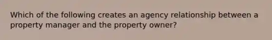 Which of the following creates an agency relationship between a property manager and the property owner?