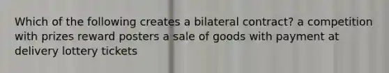 Which of the following creates a bilateral contract? a competition with prizes reward posters a sale of goods with payment at delivery lottery tickets