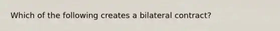 Which of the following creates a bilateral contract?