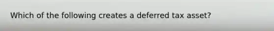 Which of the following creates a deferred tax asset?