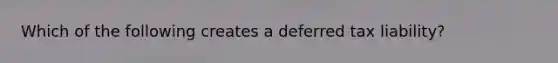 Which of the following creates a deferred tax liability?