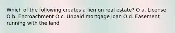 Which of the following creates a lien on real estate? O a. License O b. Encroachment O c. Unpaid mortgage loan O d. Easement running with the land