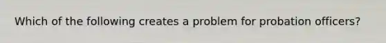 Which of the following creates a problem for probation officers?