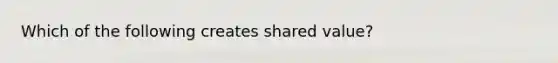 Which of the following creates shared value?