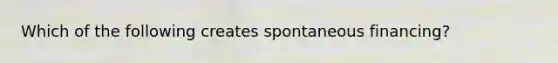 Which of the following creates spontaneous financing?