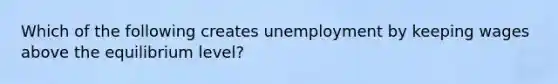 Which of the following creates unemployment by keeping wages above the equilibrium level?