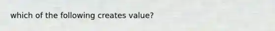 which of the following creates value?