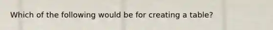 Which of the following would be for creating a table?