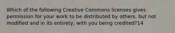 Which of the following Creative Commons licenses gives permission for your work to be distributed by others, but not modified and in its entirety, with you being credited?14