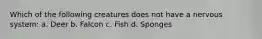 Which of the following creatures does not have a nervous system: a. Deer b. Falcon c. Fish d. Sponges