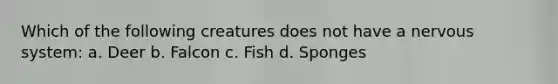 Which of the following creatures does not have a nervous system: a. Deer b. Falcon c. Fish d. Sponges