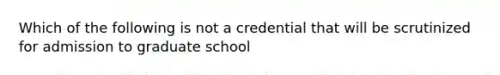 Which of the following is not a credential that will be scrutinized for admission to graduate school