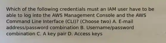 Which of the following credentials must an IAM user have to be able to log into the AWS Management Console and the AWS Command Line Interface (CLI)? (Choose two) A. E-mail address/password combination B. Username/password combination C. A key pair D. Access keys