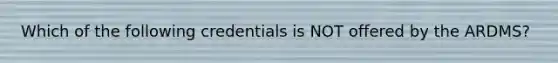 Which of the following credentials is NOT offered by the ARDMS?