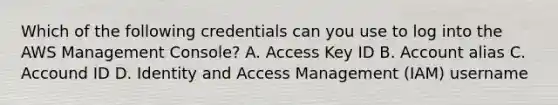 Which of the following credentials can you use to log into the AWS Management Console? A. Access Key ID B. Account alias C. Accound ID D. Identity and Access Management (IAM) username