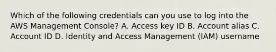 Which of the following credentials can you use to log into the AWS Management Console? A. Access key ID B. Account alias C. Account ID D. Identity and Access Management (IAM) username