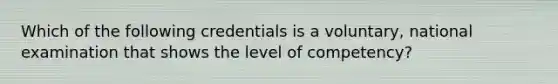 Which of the following credentials is a voluntary, national examination that shows the level of competency?