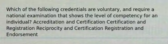 Which of the following credentials are voluntary, and require a national examination that shows the level of competency for an individual? Accreditation and Certification Certification and Registration Reciprocity and Certification Registration and Endorsement