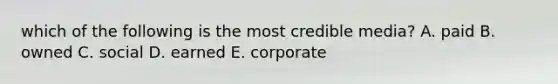 which of the following is the most credible media? A. paid B. owned C. social D. earned E. corporate