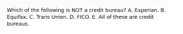 Which of the following is NOT a credit bureau? A. Experian. B. Equifax. C. Trans Union. D. FICO. E. All of these are credit bureaus.