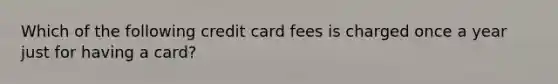 Which of the following credit card fees is charged once a year just for having a card?