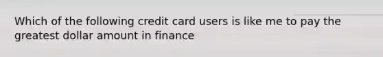 Which of the following credit card users is like me to pay the greatest dollar amount in finance