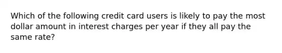 Which of the following credit card users is likely to pay the most dollar amount in interest charges per year if they all pay the same rate?