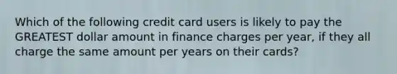 Which of the following credit card users is likely to pay the GREATEST dollar amount in finance charges per year, if they all charge the same amount per years on their cards?