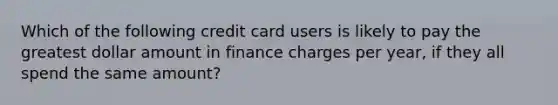 Which of the following credit card users is likely to pay the greatest dollar amount in finance charges per year, if they all spend the same amount?