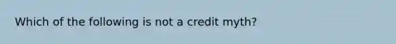 Which of the following is not a credit myth?