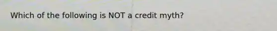 Which of the following is NOT a credit myth?