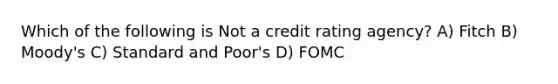 Which of the following is Not a credit rating agency? A) Fitch B) Moody's C) Standard and Poor's D) FOMC