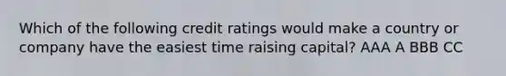 Which of the following credit ratings would make a country or company have the easiest time raising capital? AAA A BBB CC